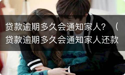 贷款逾期多久会通知家人？（贷款逾期多久会通知家人还款）