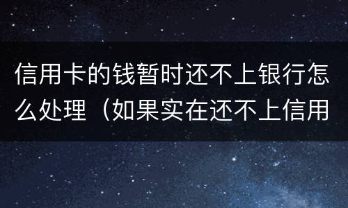 信用卡的钱暂时还不上银行怎么处理（如果实在还不上信用卡怎么办）