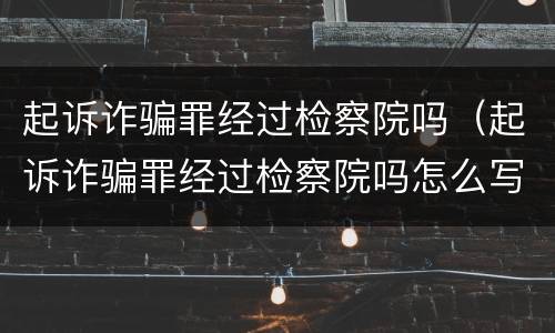 起诉诈骗罪经过检察院吗（起诉诈骗罪经过检察院吗怎么写）