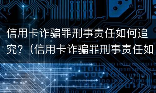 信用卡诈骗罪刑事责任如何追究?（信用卡诈骗罪刑事责任如何追究的）