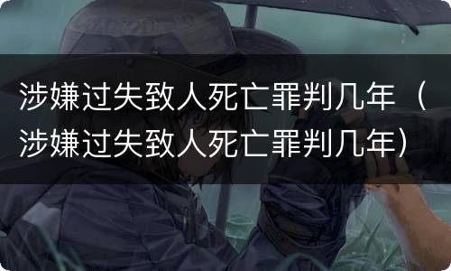 涉嫌过失致人死亡罪判几年（涉嫌过失致人死亡罪判几年）