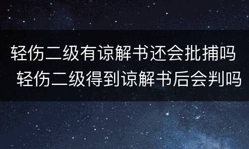 轻伤二级有谅解书还会批捕吗 轻伤二级得到谅解书后会判吗