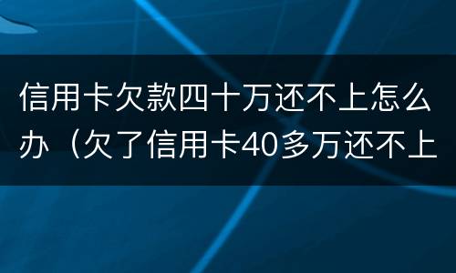 信用卡欠款四十万还不上怎么办（欠了信用卡40多万还不上怎么办）