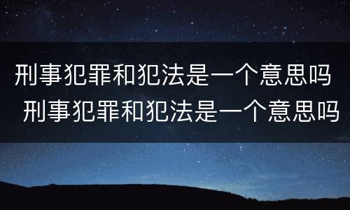 刑事犯罪和犯法是一个意思吗 刑事犯罪和犯法是一个意思吗知乎