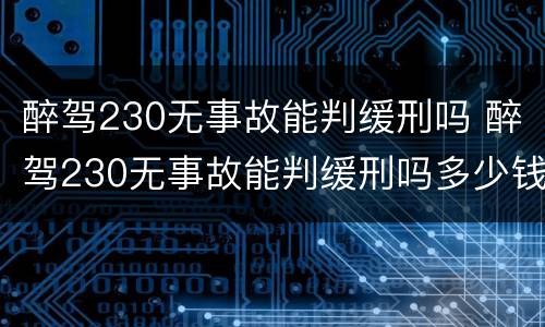 醉驾230无事故能判缓刑吗 醉驾230无事故能判缓刑吗多少钱