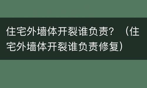 住宅外墙体开裂谁负责？（住宅外墙体开裂谁负责修复）