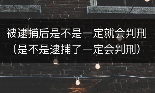被逮捕后是不是一定就会判刑（是不是逮捕了一定会判刑）