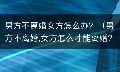 男方不离婚女方怎么办？（男方不离婚,女方怎么才能离婚?）
