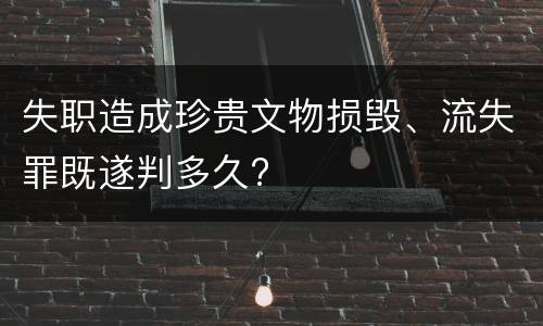 失职造成珍贵文物损毁、流失罪既遂判多久?