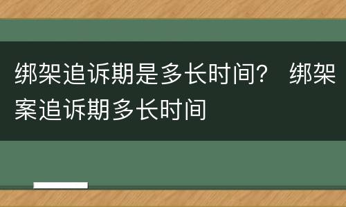 绑架追诉期是多长时间？ 绑架案追诉期多长时间