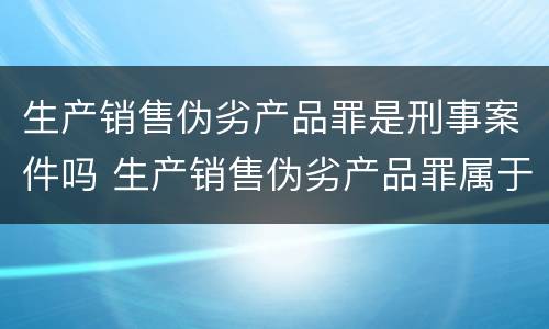生产销售伪劣产品罪是刑事案件吗 生产销售伪劣产品罪属于什么案件