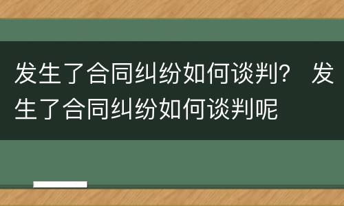发生了合同纠纷如何谈判？ 发生了合同纠纷如何谈判呢