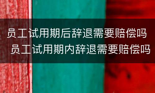 员工试用期后辞退需要赔偿吗 员工试用期内辞退需要赔偿吗