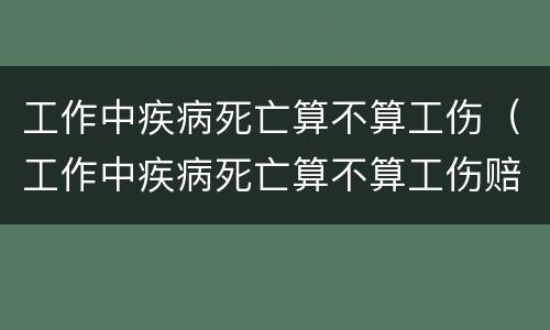 工作中疾病死亡算不算工伤（工作中疾病死亡算不算工伤赔偿）