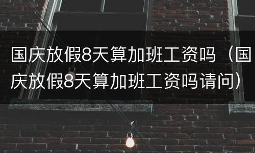 国庆放假8天算加班工资吗（国庆放假8天算加班工资吗请问）