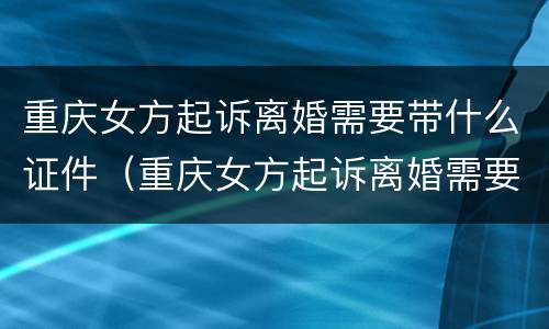 重庆女方起诉离婚需要带什么证件（重庆女方起诉离婚需要带什么证件呢）