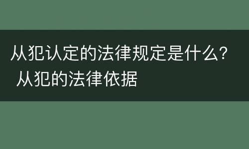 从犯认定的法律规定是什么？ 从犯的法律依据