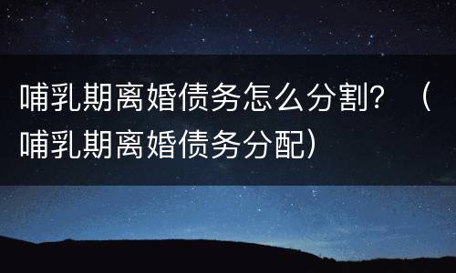 哺乳期离婚债务怎么分割？（哺乳期离婚债务分配）