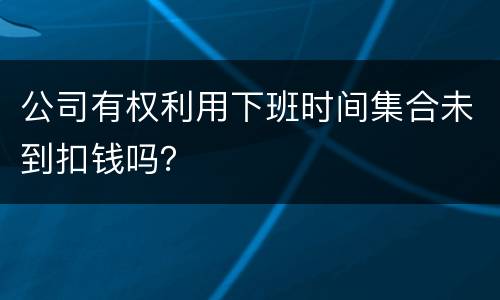 公司有权利用下班时间集合未到扣钱吗？