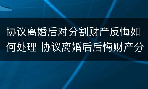 协议离婚后对分割财产反悔如何处理 协议离婚后后悔财产分配还可以起诉吗