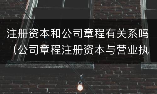 注册资本和公司章程有关系吗（公司章程注册资本与营业执照）