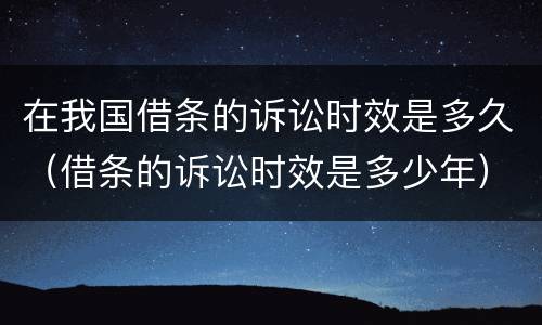 在我国借条的诉讼时效是多久（借条的诉讼时效是多少年）