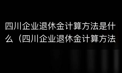 四川企业退休金计算方法是什么（四川企业退休金计算方法是什么呢）