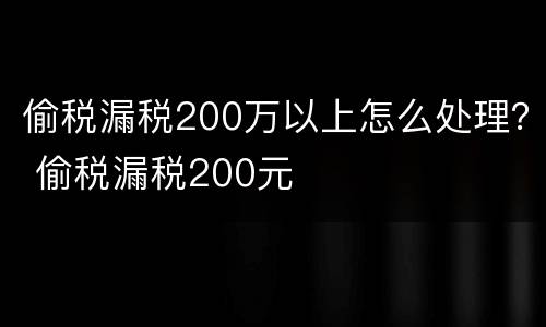 偷税漏税200万以上怎么处理？ 偷税漏税200元