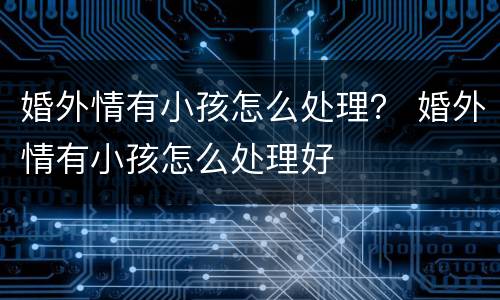 婚外情有小孩怎么处理？ 婚外情有小孩怎么处理好