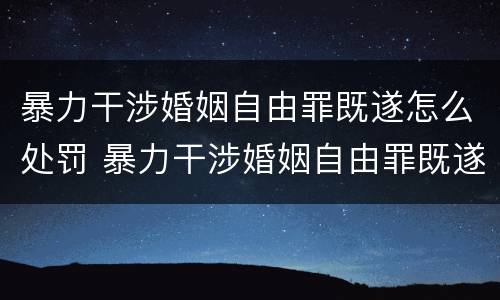 暴力干涉婚姻自由罪既遂怎么处罚 暴力干涉婚姻自由罪既遂怎么处罚的