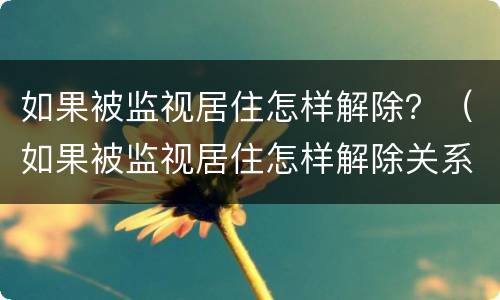 如果被监视居住怎样解除？（如果被监视居住怎样解除关系）