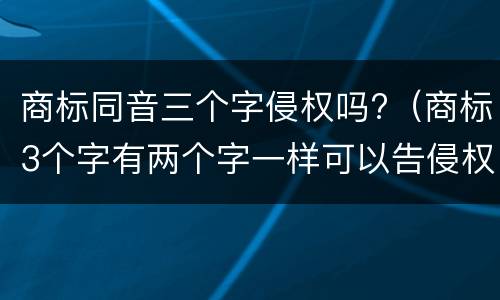 商标同音三个字侵权吗?（商标3个字有两个字一样可以告侵权）