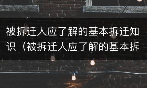 被拆迁人应了解的基本拆迁知识（被拆迁人应了解的基本拆迁知识有哪些）