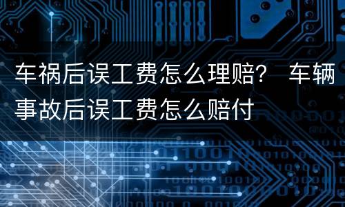 车祸后误工费怎么理赔？ 车辆事故后误工费怎么赔付