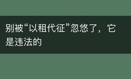 别被“以租代征”忽悠了，它是违法的