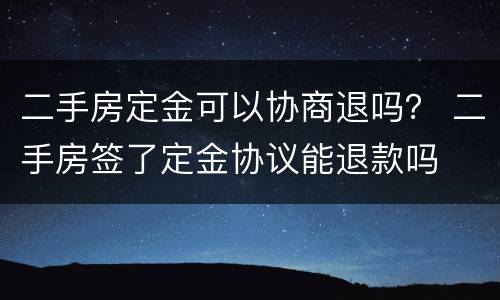 二手房定金可以协商退吗？ 二手房签了定金协议能退款吗