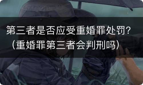 第三者是否应受重婚罪处罚？（重婚罪第三者会判刑吗）