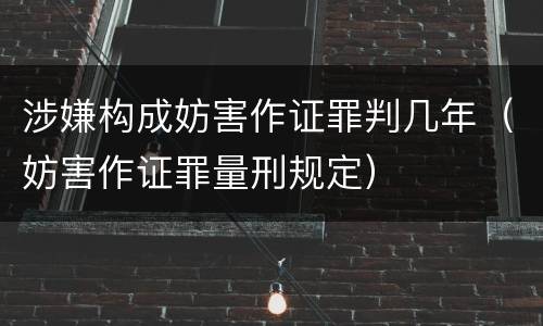 涉嫌构成妨害作证罪判几年（妨害作证罪量刑规定）