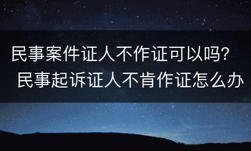 民事案件证人不作证可以吗？ 民事起诉证人不肯作证怎么办