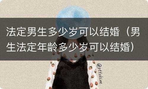 法定男生多少岁可以结婚（男生法定年龄多少岁可以结婚）