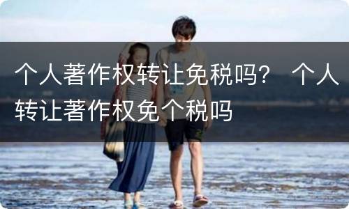 个人著作权转让免税吗？ 个人转让著作权免个税吗