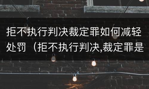 拒不执行判决裁定罪如何减轻处罚（拒不执行判决,裁定罪是什么罪）