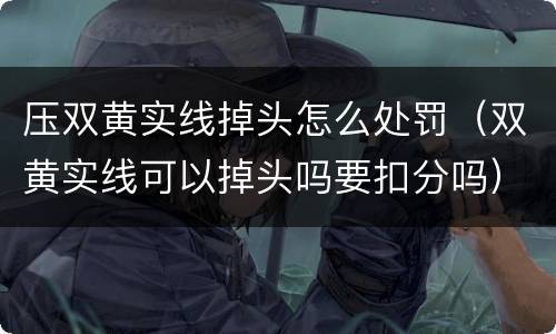 压双黄实线掉头怎么处罚（双黄实线可以掉头吗要扣分吗）