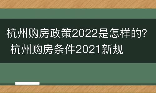 杭州购房政策2022是怎样的？ 杭州购房条件2021新规