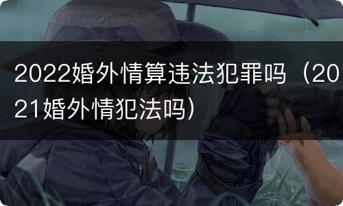 2022婚外情算违法犯罪吗（2021婚外情犯法吗）