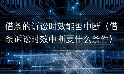 借条的诉讼时效能否中断（借条诉讼时效中断要什么条件）