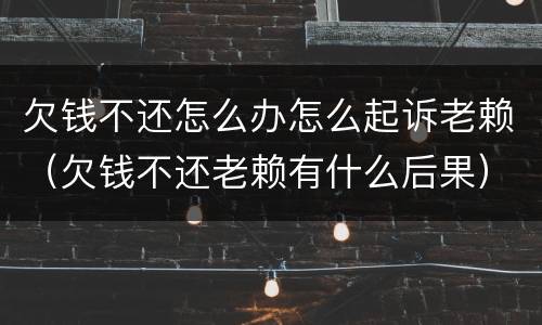 欠钱不还怎么办怎么起诉老赖（欠钱不还老赖有什么后果）