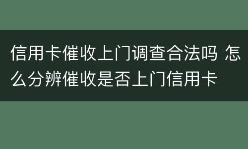 信用卡催收上门调查合法吗 怎么分辨催收是否上门信用卡