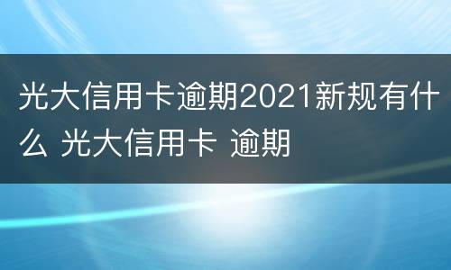 光大信用卡逾期2021新规有什么 光大信用卡 逾期