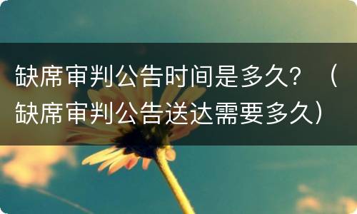 缺席审判公告时间是多久？（缺席审判公告送达需要多久）